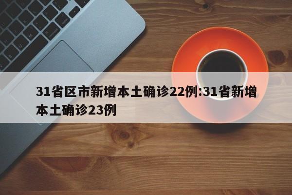 31省区市新增本土确诊22例:31省新增本土确诊23例