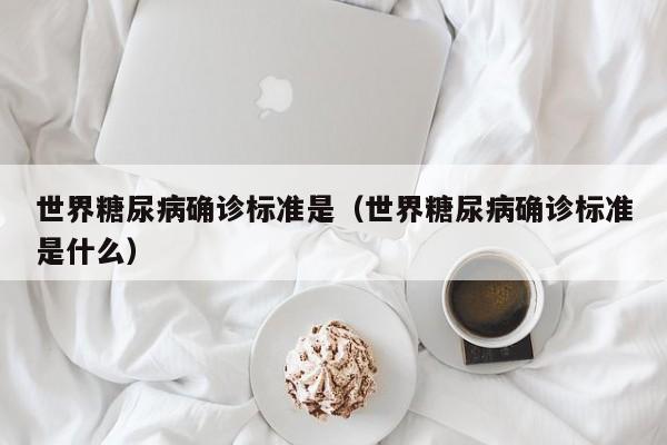 世界糖尿病确诊标准是（世界糖尿病确诊标准是什么）