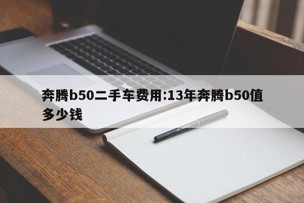 奔腾b50二手车费用:13年奔腾b50值多少钱