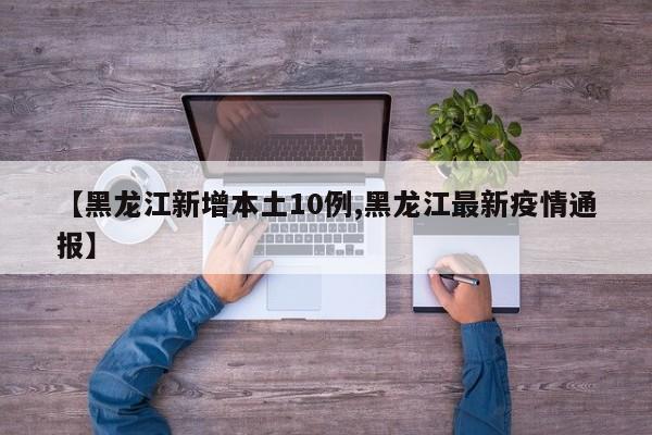 【黑龙江新增本土10例,黑龙江最新疫情通报】