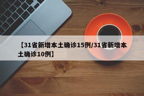 【31省新增本土确诊15例/31省新增本土确诊10例】