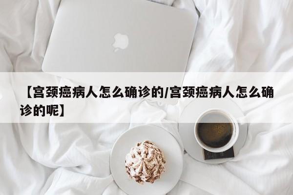 【宫颈癌病人怎么确诊的/宫颈癌病人怎么确诊的呢】