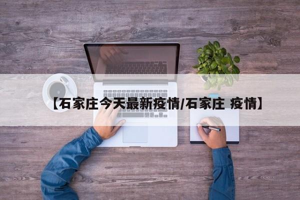 【石家庄今天最新疫情/石家庄 疫情】
