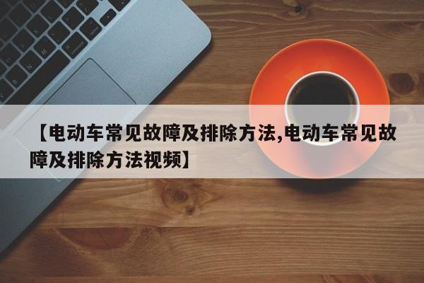 【电动车常见故障及排除方法,电动车常见故障及排除方法视频】
