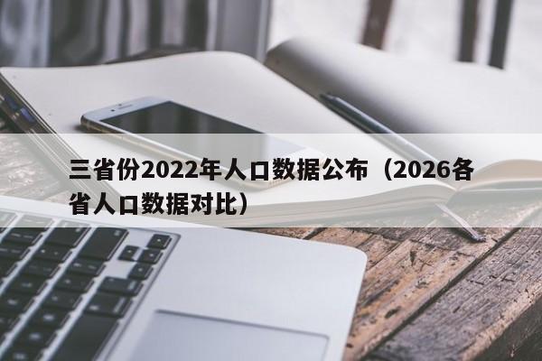 三省份2022年人口数据公布（2026各省人口数据对比）