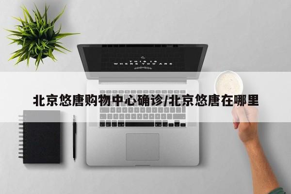 北京悠唐购物中心确诊/北京悠唐在哪里
