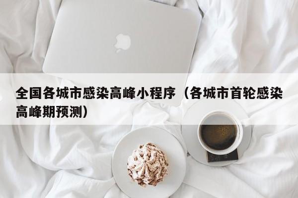 全国各城市感染高峰小程序（各城市首轮感染高峰期预测）