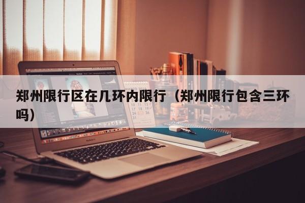 郑州限行区在几环内限行（郑州限行包含三环吗）