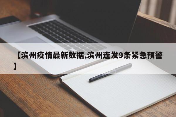 【滨州疫情最新数据,滨州连发9条紧急预警】
