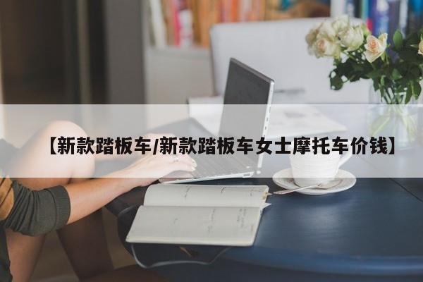 【新款踏板车/新款踏板车女士摩托车价钱】