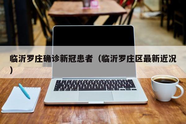 临沂罗庄确诊新冠患者（临沂罗庄区最新近况）