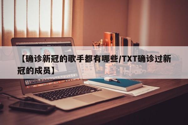 【确诊新冠的歌手都有哪些/TXT确诊过新冠的成员】