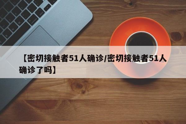 【密切接触者51人确诊/密切接触者51人确诊了吗】
