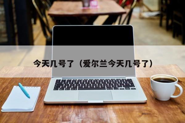 今天几号了（爱尔兰今天几号了）