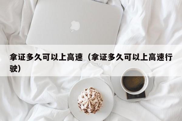 拿证多久可以上高速（拿证多久可以上高速行驶）