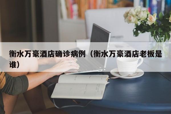衡水万豪酒店确诊病例（衡水万豪酒店老板是谁）