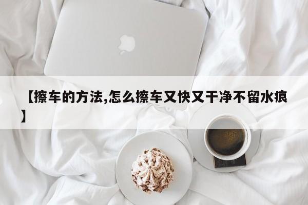 【擦车的方法,怎么擦车又快又干净不留水痕】