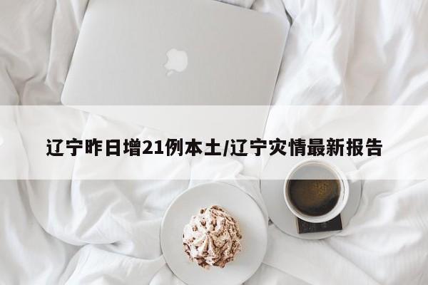 辽宁昨日增21例本土/辽宁灾情最新报告