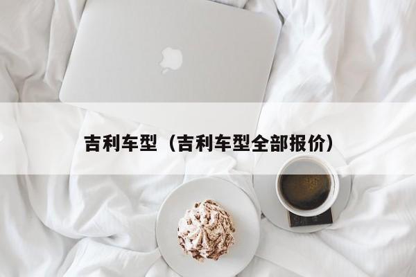 吉利车型（吉利车型全部报价）