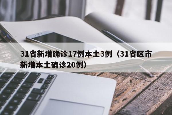 31省新增确诊17例本土3例（31省区市新增本土确诊20例）