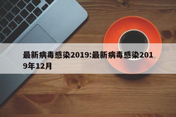 最新病毒感染2019:最新病毒感染2019年12月