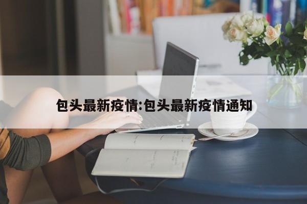 包头最新疫情:包头最新疫情通知