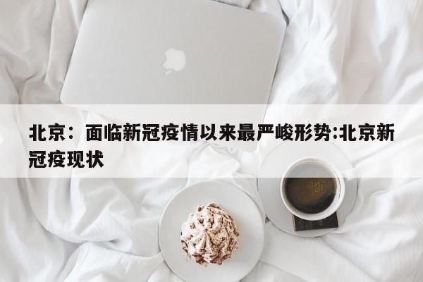 北京:面临新冠疫情以来最严峻形势:北京新冠疫现状