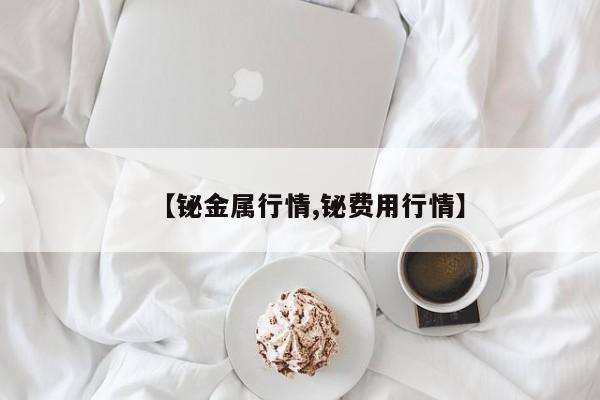 【铋金属行情,铋费用行情】