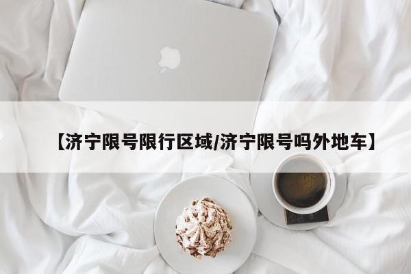 【济宁限号限行区域/济宁限号吗外地车】