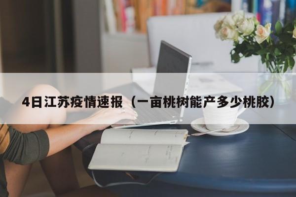 4日江苏疫情速报（一亩桃树能产多少桃胶）