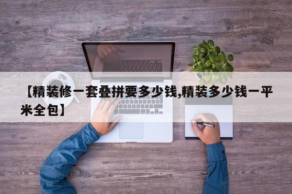 【精装修一套叠拼要多少钱,精装多少钱一平米全包】