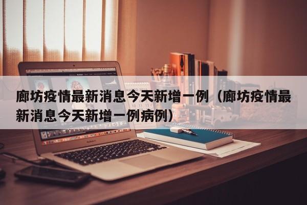 廊坊疫情最新消息今天新增一例（廊坊疫情最新消息今天新增一例病例）