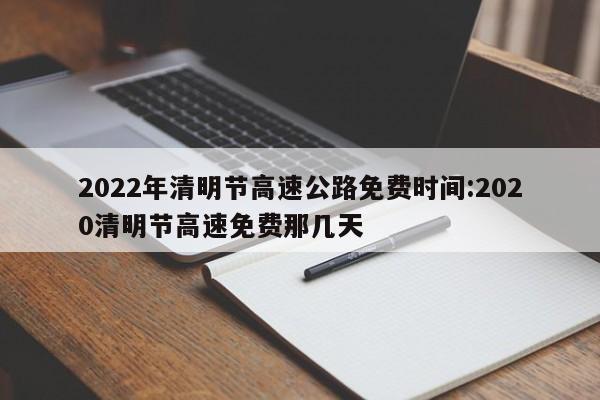 2022年清明节高速公路免费时间:2020清明节高速免费那几天