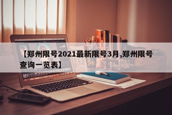 【郑州限号2021最新限号3月,郑州限号查询一览表】