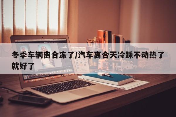 冬季车辆离合冻了/汽车离合天冷踩不动热了就好了