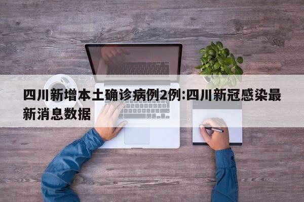 四川新增本土确诊病例2例:四川新冠感染最新消息数据