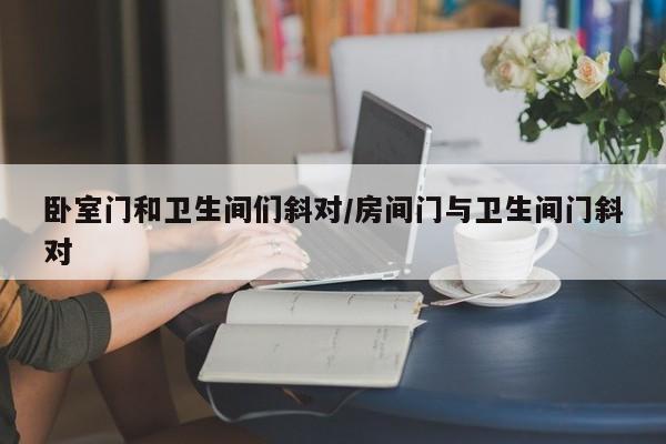 卧室门和卫生间们斜对/房间门与卫生间门斜对