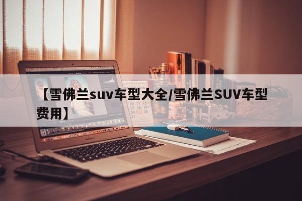 【雪佛兰suv车型大全/雪佛兰SUV车型费用】