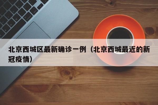 北京西城区最新确诊一例（北京西城最近的新冠疫情）