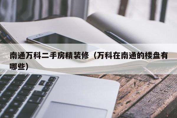 南通万科二手房精装修（万科在南通的楼盘有哪些）