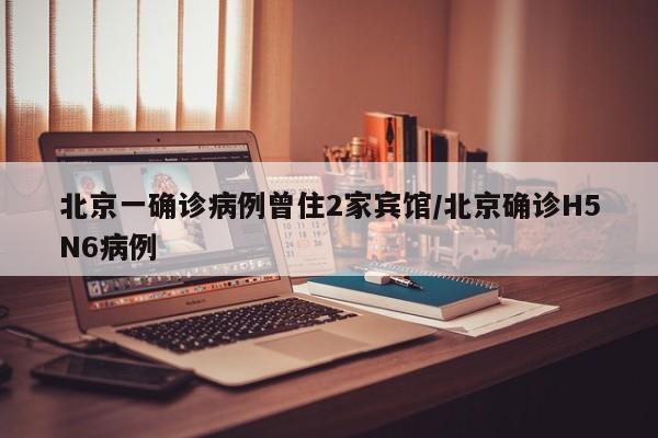 北京一确诊病例曾住2家宾馆/北京确诊H5N6病例