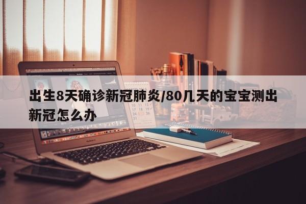出生8天确诊新冠肺炎/80几天的宝宝测出新冠怎么办