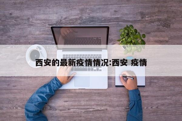 西安的最新疫情情况:西安 疫情