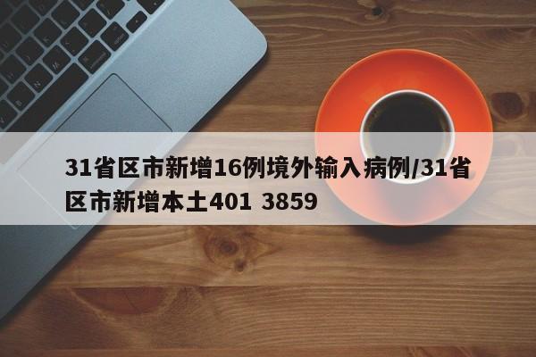 31省区市新增16例境外输入病例/31省区市新增本土401 3859