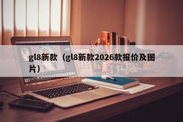 gl8新款（gl8新款2026款报价及图片）