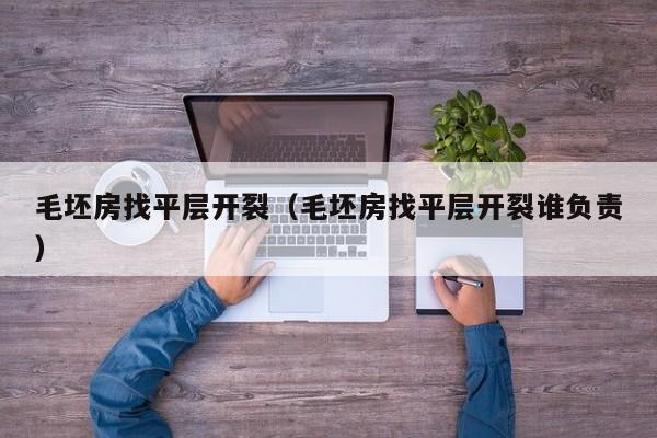 毛坯房找平层开裂（毛坯房找平层开裂谁负责）