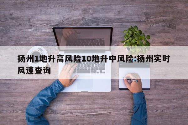 扬州1地升高风险10地升中风险:扬州实时风速查询