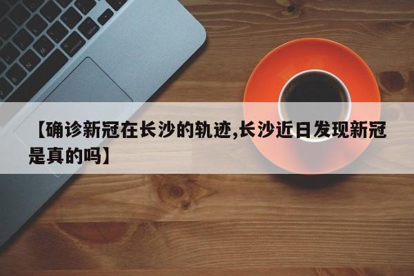 【确诊新冠在长沙的轨迹,长沙近日发现新冠是真的吗】