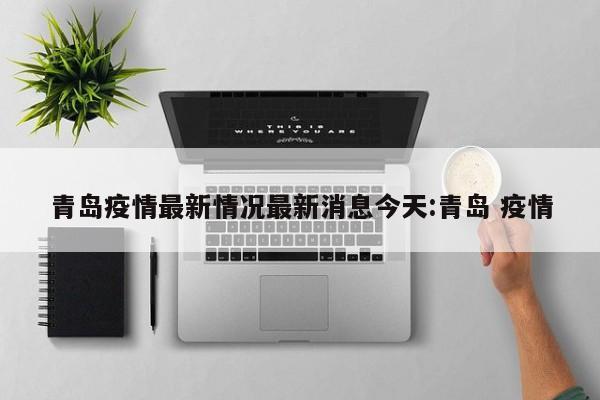 青岛疫情最新情况最新消息今天:青岛 疫情