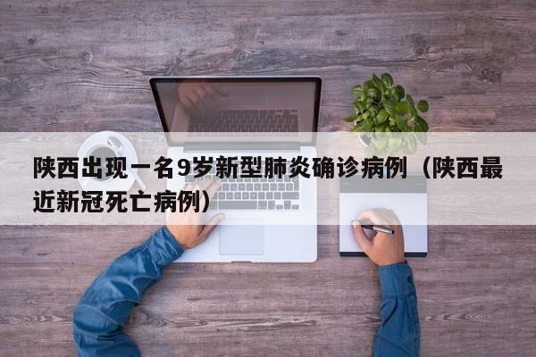 陕西出现一名9岁新型肺炎确诊病例（陕西最近新冠死亡病例）